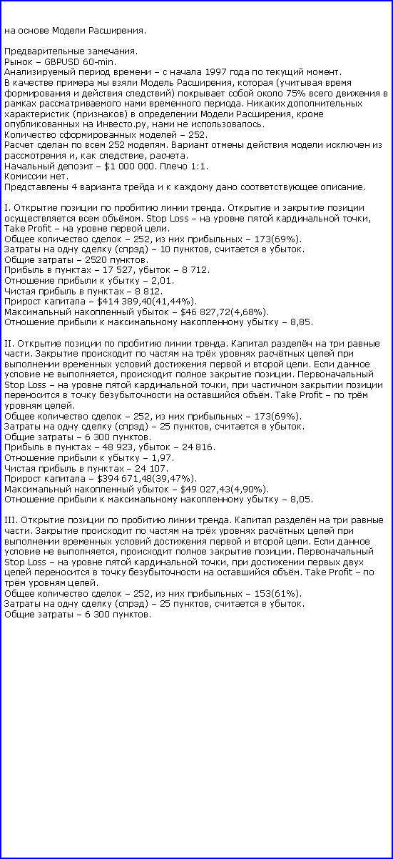 :    .

 .
  GBPUSD 60-min. 
      1997    . 
      ,  (     )    75%        .    ()    ,    .,   . 
    252. 
    252 .        ,  , . 
   $1 000 000.  1:1. 
 . 
 4        . 

I.      .       . Stop Loss      , Take Profit     . 
    252,     173(69%). 
    ()  10 ,   .
   2520 .
    17 527,   8 712. 
     2,01. 
     8 812. 
   $414 389,40(41,44%). 
    $46 827,72(4,68%).
       8,85.

II.      .      .                  .     ,    .  Stop Loss      ,           . Take Profit     . 
    252,     173(69%). 
    ()  25 ,   .
   6 300 .
    48 923,   24 816. 
     1,97. 
     24 107. 
   $394 671,48(39,47%). 
    $49 027,43(4,90%).
       8,05.

III.      .      .                  .     ,    .  Stop Loss      ,            . Take Profit     . 
    252,     153(61%). 
    ()  25 ,   .
   6 300 .